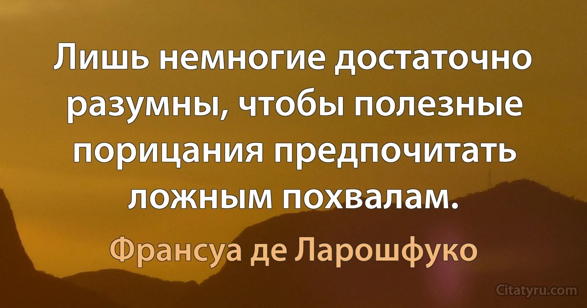 Лишь немногие достаточно разумны, чтобы полезные порицания предпочитать ложным похвалам. (Франсуа де Ларошфуко)