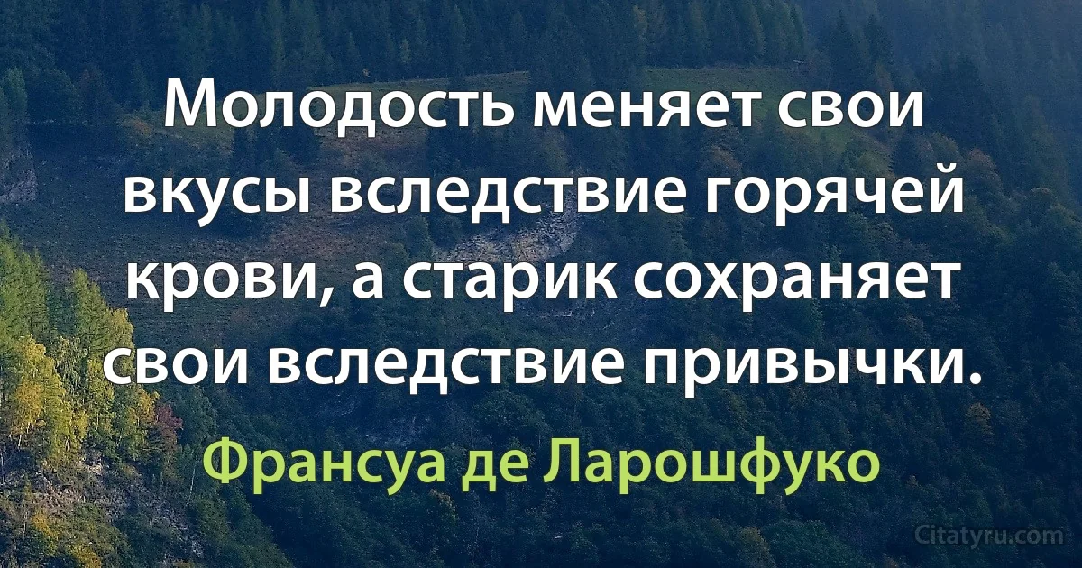 Молодость меняет свои вкусы вследствие горячей крови, а старик сохраняет свои вследствие привычки. (Франсуа де Ларошфуко)