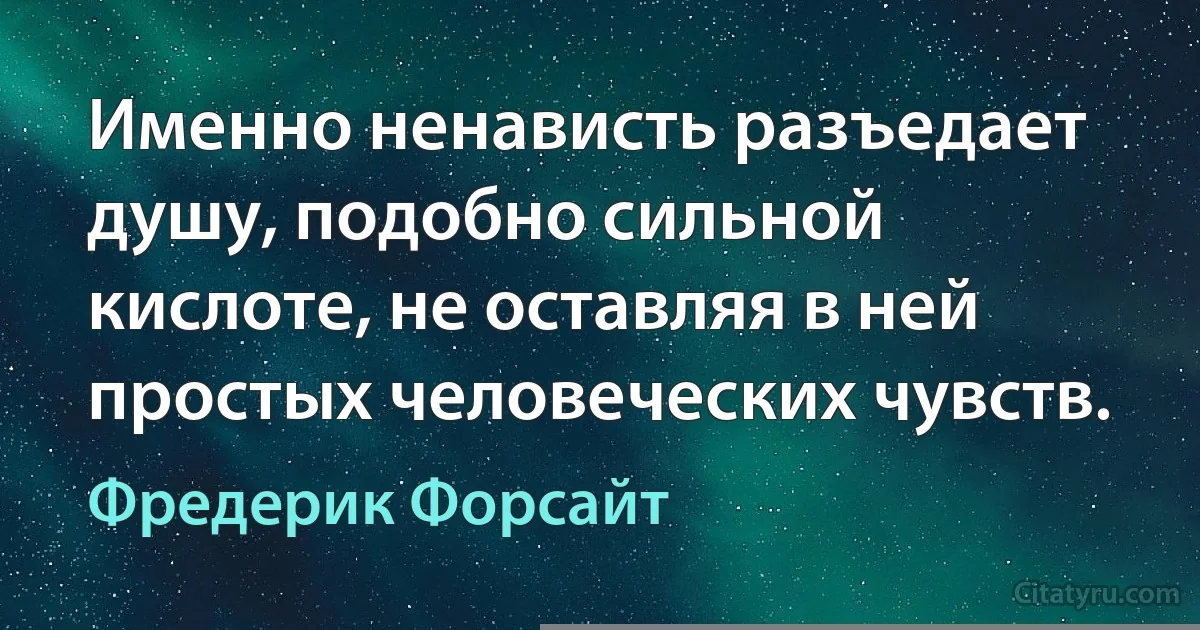 Именно ненависть разъедает душу, подобно сильной кислоте, не оставляя в ней простых человеческих чувств. (Фредерик Форсайт)