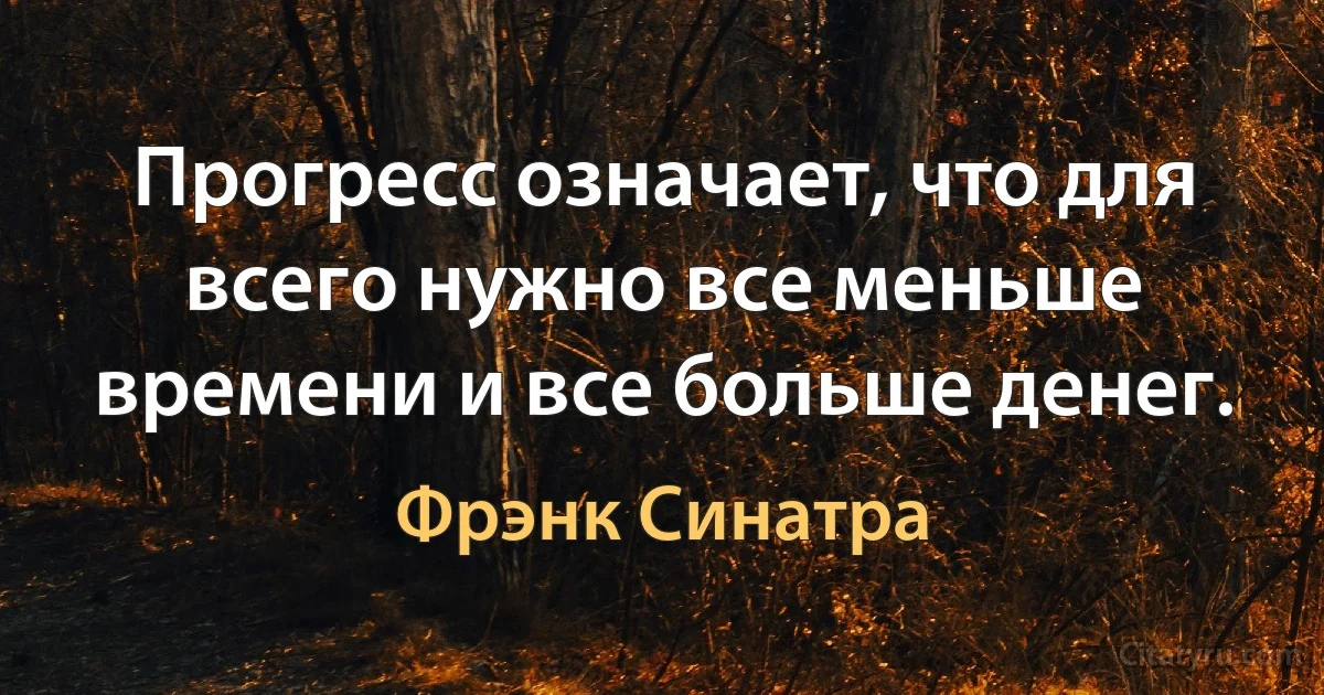 Прогресс означает, что для всего нужно все меньше времени и все больше денег. (Фрэнк Синатра)