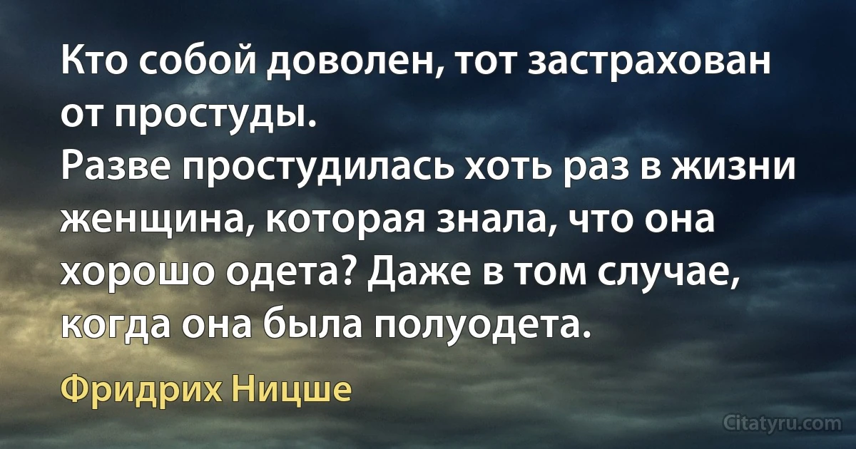 Кто собой доволен, тот застрахован от простуды.
Разве простудилась хоть раз в жизни женщина, которая знала, что она хорошо одета? Даже в том случае, когда она была полуодета. (Фридрих Ницше)