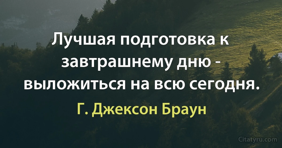 Лучшая подготовка к завтрашнему дню - выложиться на всю сегодня. (Г. Джексон Браун)