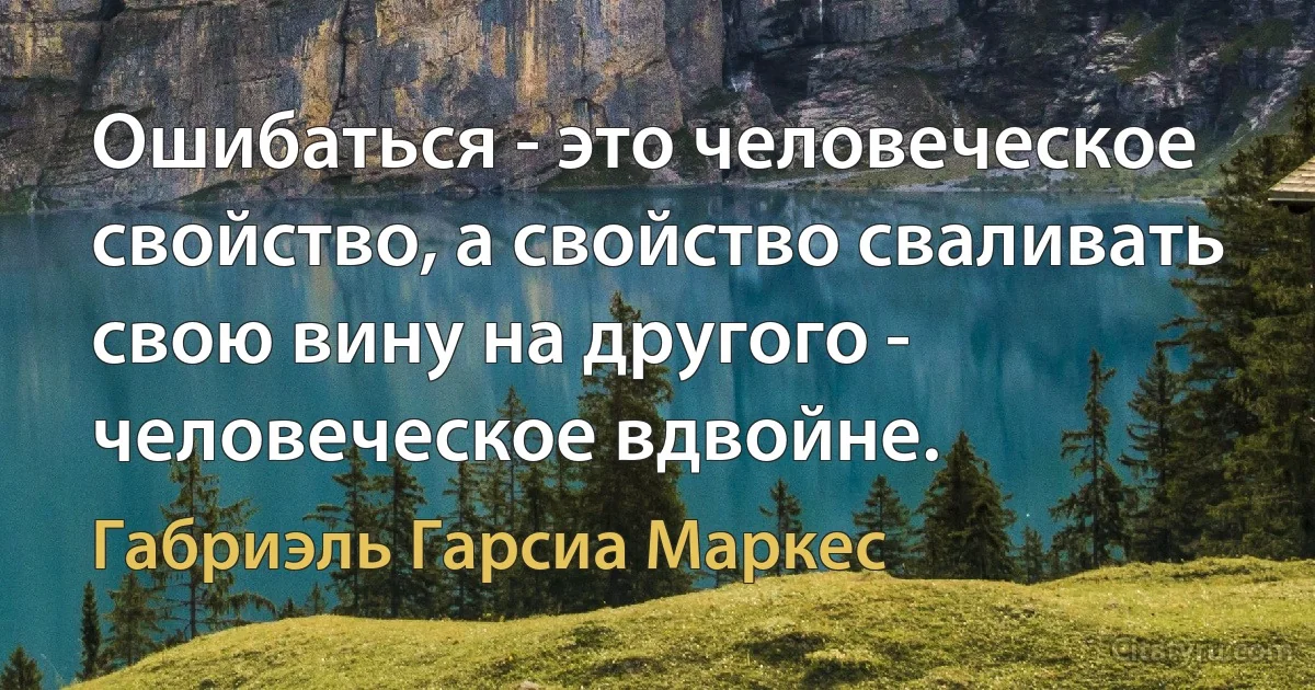 Ошибаться - это человеческое свойство, а свойство сваливать свою вину на другого - человеческое вдвойне. (Габриэль Гарсиа Маркес)