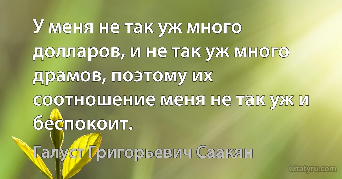 У меня не так уж много долларов, и не так уж много драмов, поэтому их соотношение меня не так уж и беспокоит. (Галуст Григорьевич Саакян)