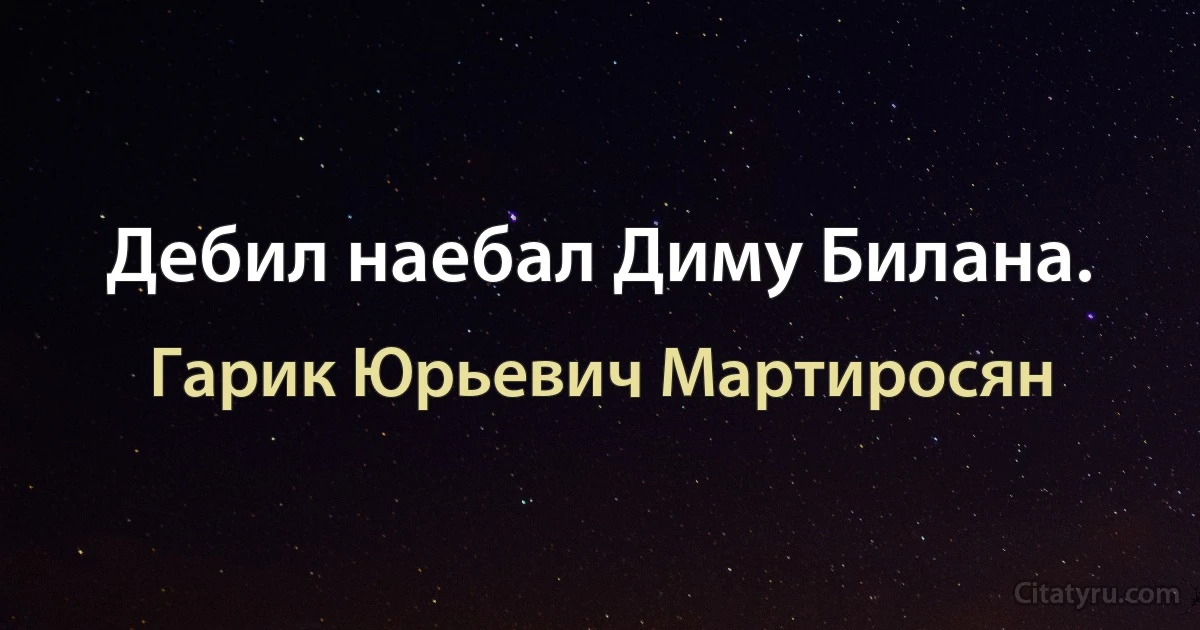 Дебил наебал Диму Билана. (Гарик Юрьевич Мартиросян)