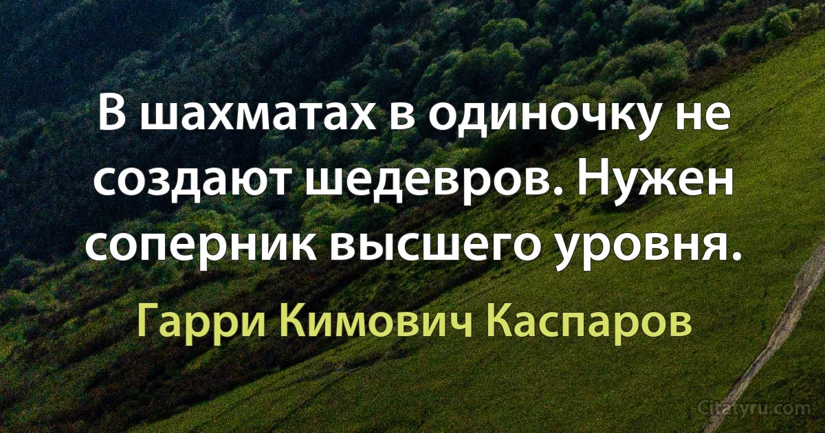 В шахматах в одиночку не создают шедевров. Нужен соперник высшего уровня. (Гарри Кимович Каспаров)