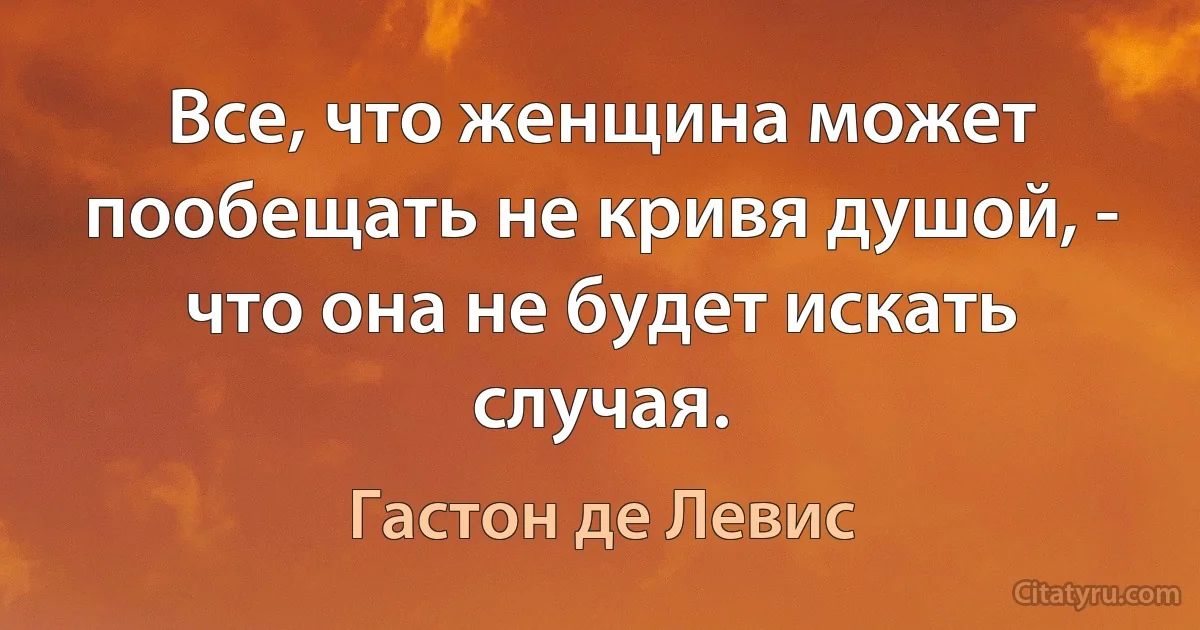 Все, что женщина может пообещать не кривя душой, - что она не будет искать случая. (Гастон де Левис)