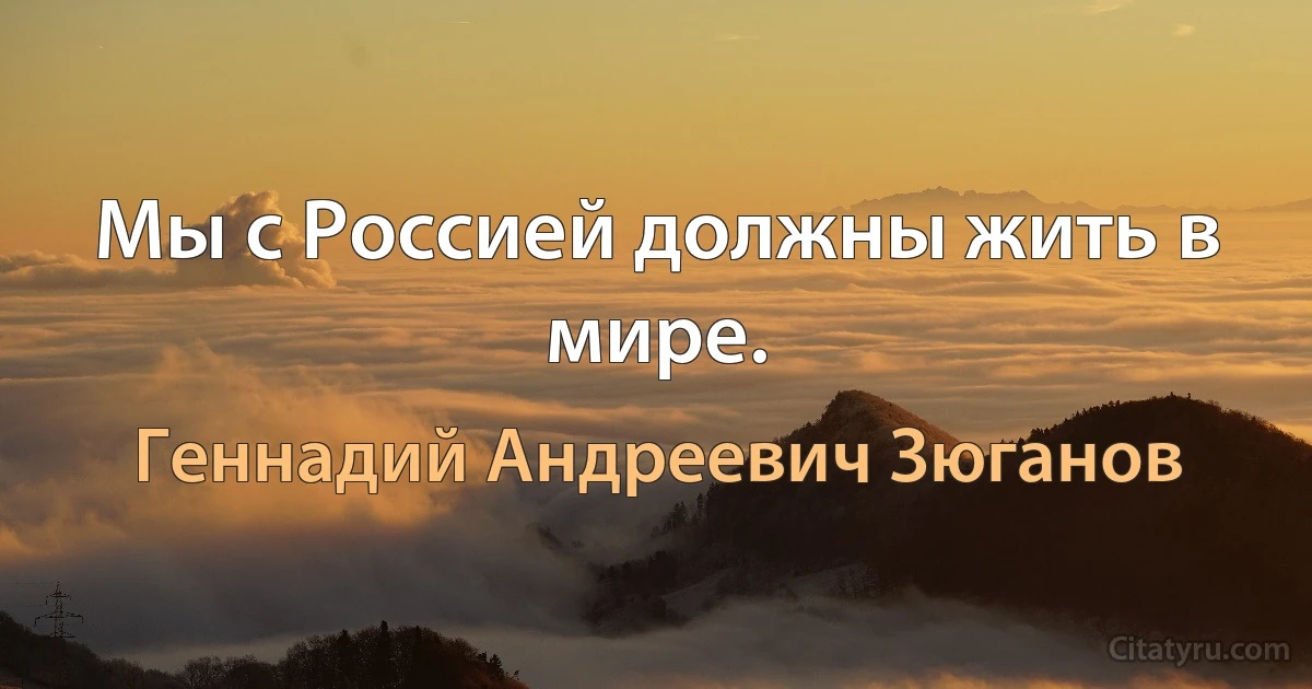 Мы с Россией должны жить в мире. (Геннадий Андреевич Зюганов)