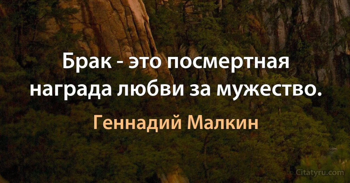 Брак - это посмертная награда любви за мужество. (Геннадий Малкин)