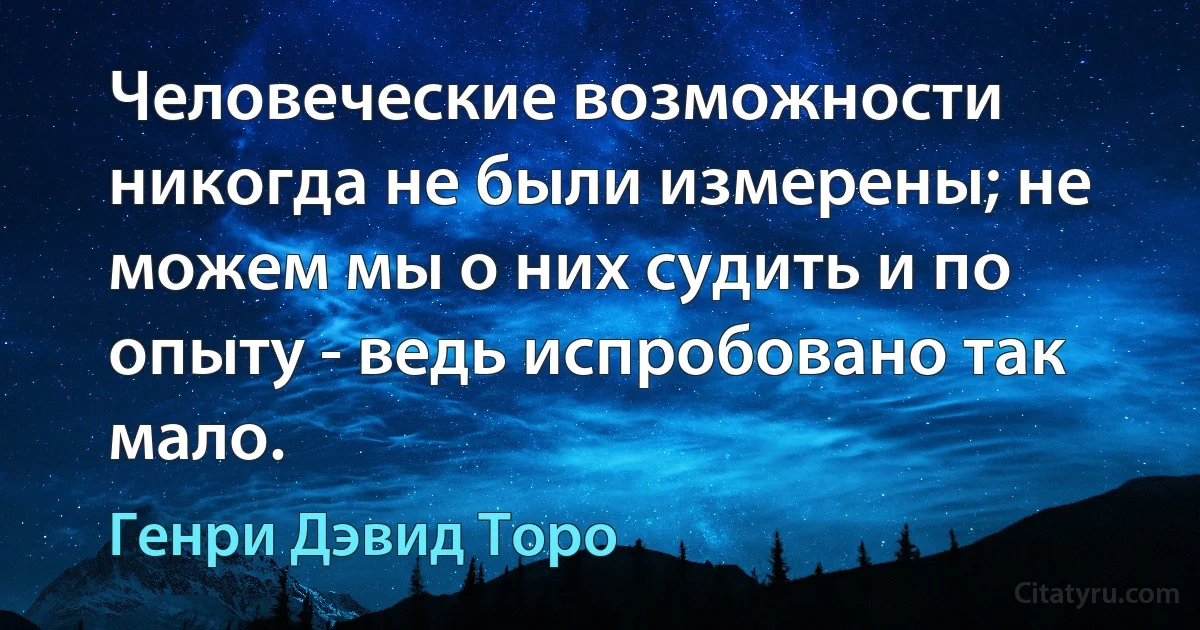 Человеческие возможности никогда не были измерены; не можем мы о них судить и по опыту - ведь испробовано так мало. (Генри Дэвид Торо)