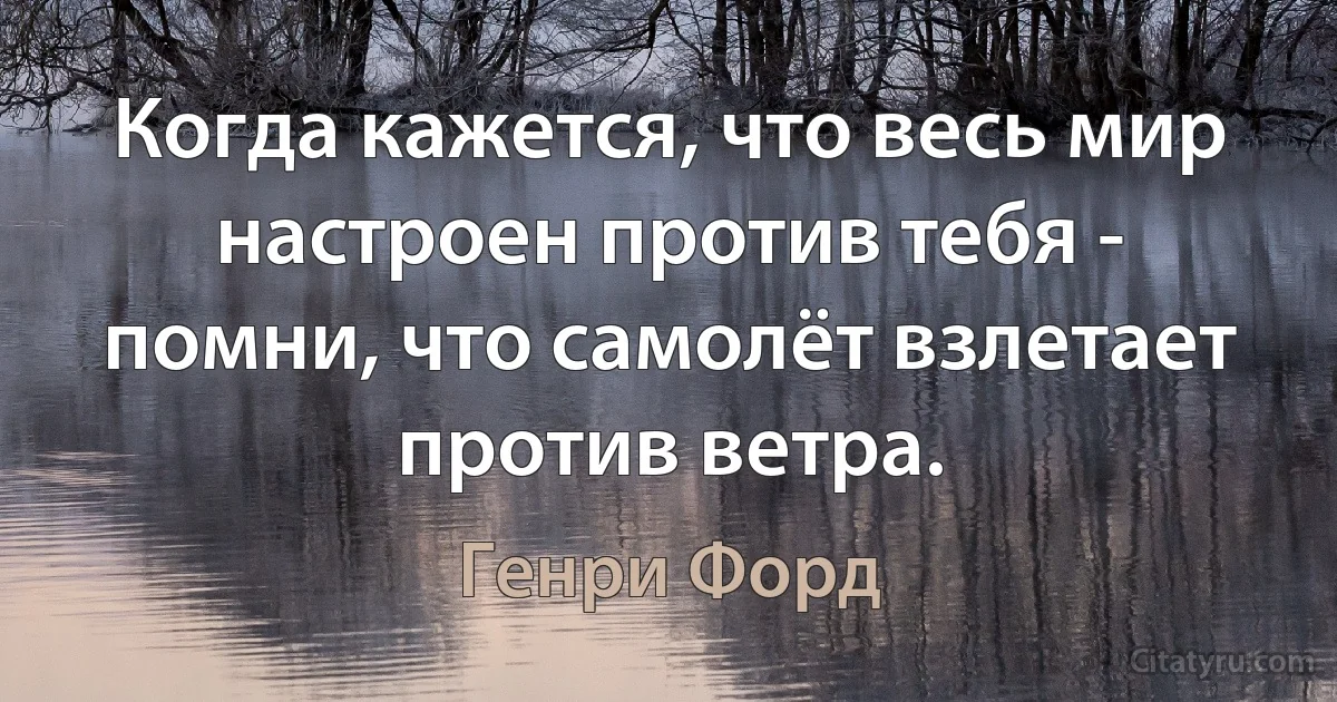 Когда кажется, что весь мир настроен против тебя - помни, что самолёт взлетает против ветра. (Генри Форд)