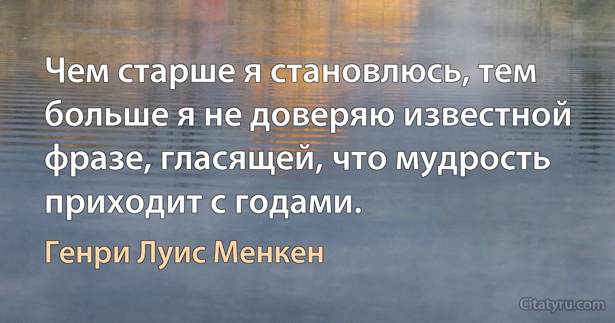 Чем старше я становлюсь, тем больше я не доверяю известной фразе, гласящей, что мудрость приходит с годами. (Генри Луис Менкен)