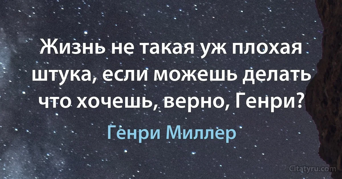 Жизнь не такая уж плохая штука, если можешь делать что хочешь, верно, Генри? (Генри Миллер)