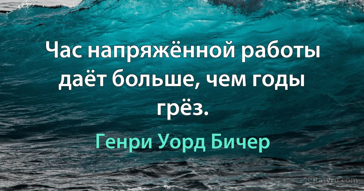 Час напряжённой работы даёт больше, чем годы грёз. (Генри Уорд Бичер)