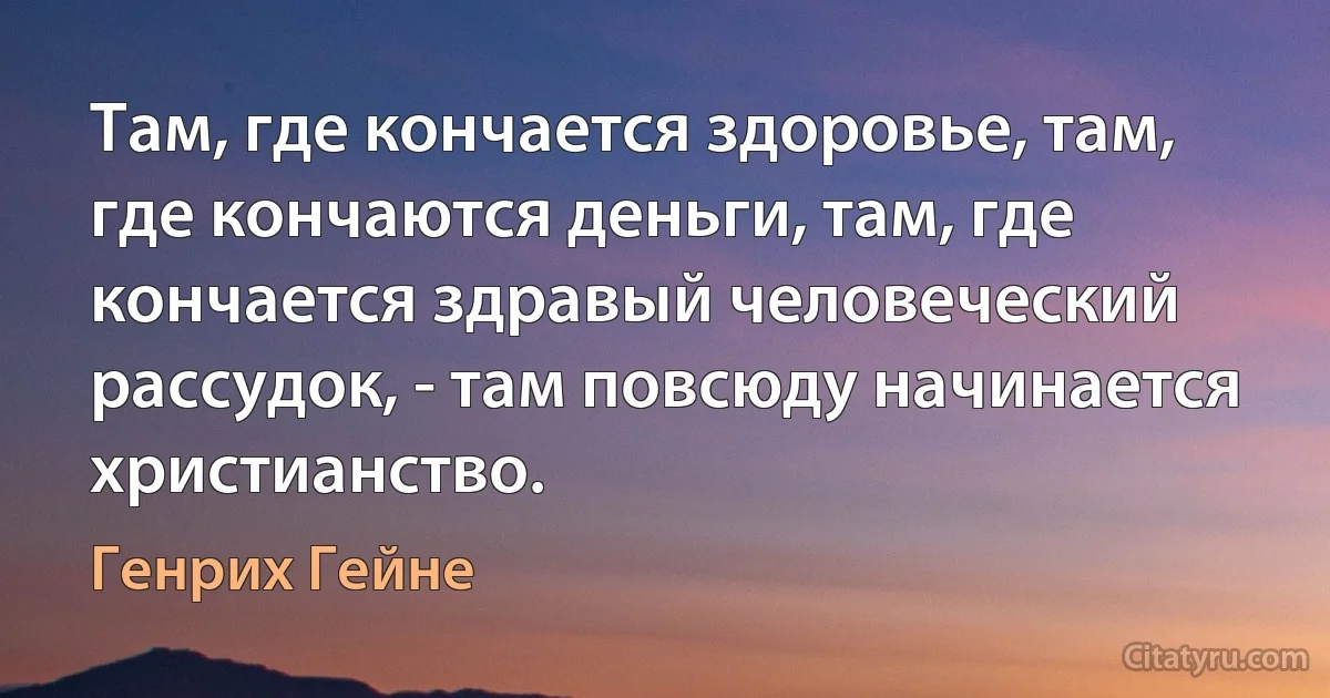 Там, где кончается здоровье, там, где кончаются деньги, там, где кончается здравый человеческий рассудок, - там повсюду начинается христианство. (Генрих Гейне)