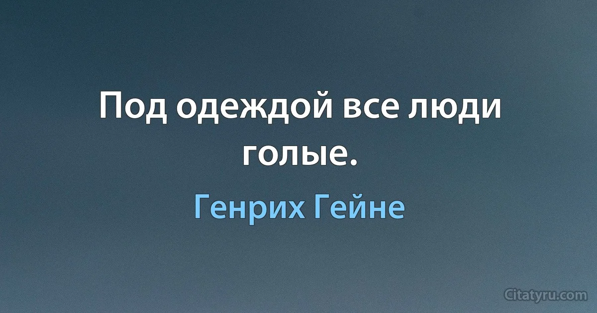 Под одеждой все люди голые. (Генрих Гейне)