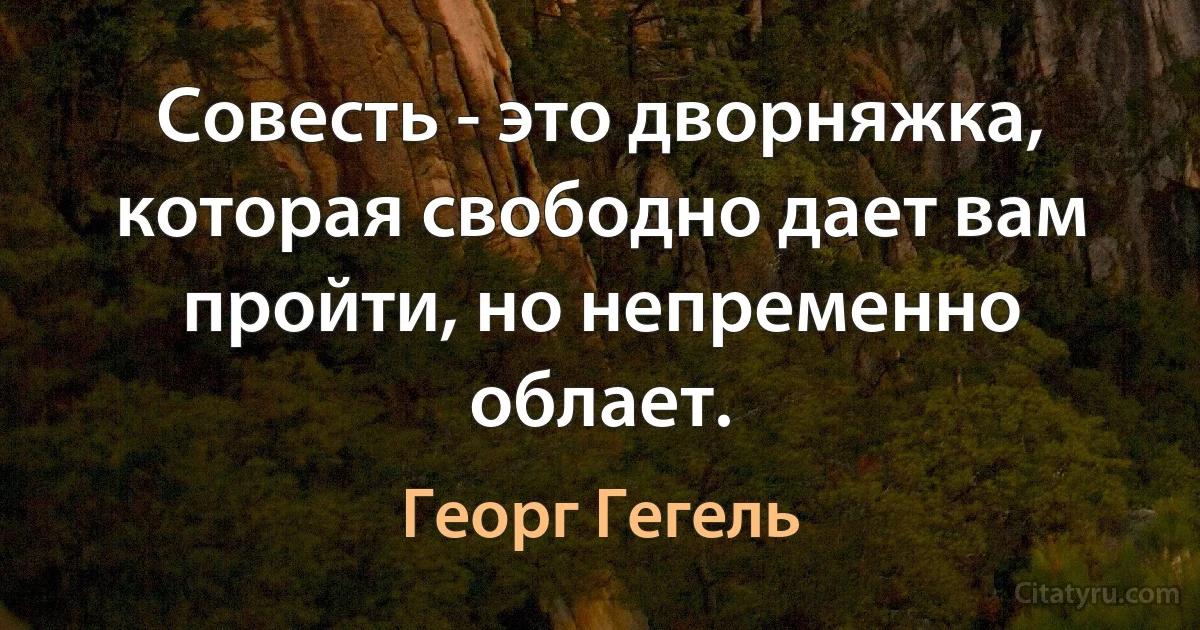 Совесть - это дворняжка, которая свободно дает вам пройти, но непременно облает. (Георг Гегель)