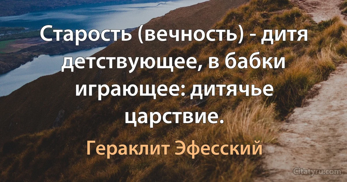 Старость (вечность) - дитя детствующее, в бабки играющее: дитячье царствие. (Гераклит Эфесский)