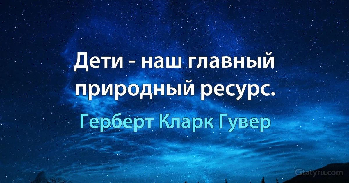 Дети - наш главный природный ресурс. (Герберт Кларк Гувер)