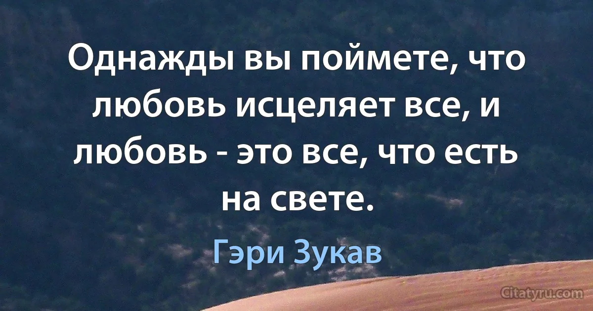 Однажды вы поймете, что любовь исцеляет все, и любовь - это все, что есть на свете. (Гэри Зукав)