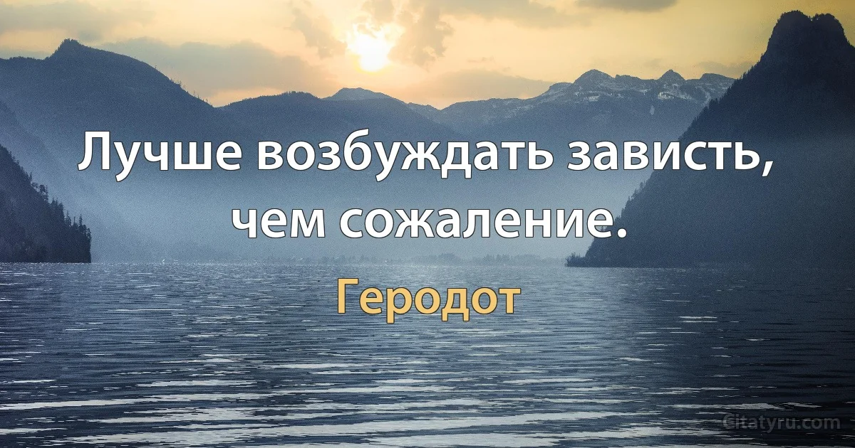 Лучше возбуждать зависть, чем сожаление. (Геродот)