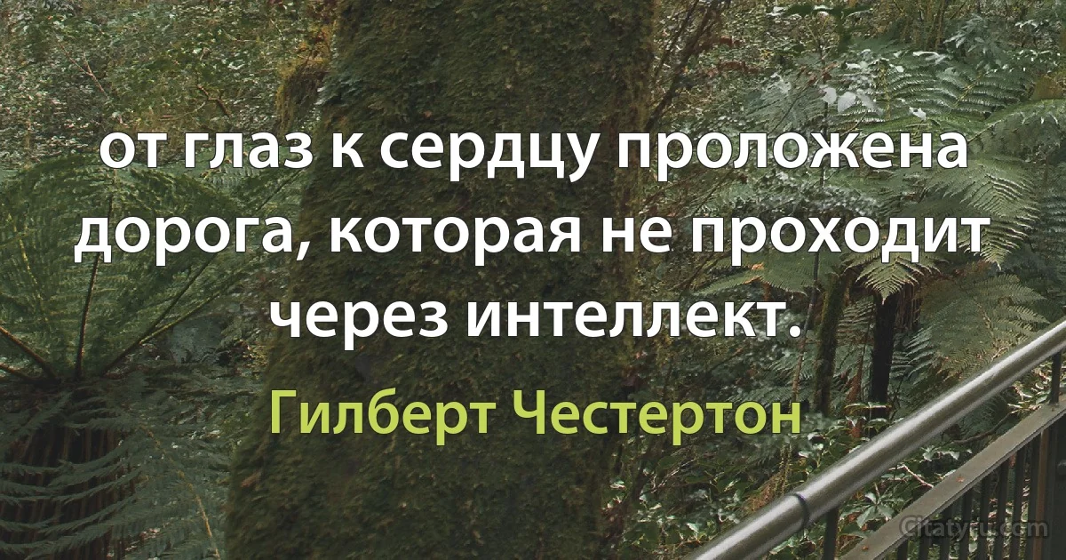 от глаз к сердцу проложена дорога, которая не проходит через интеллект. (Гилберт Честертон)