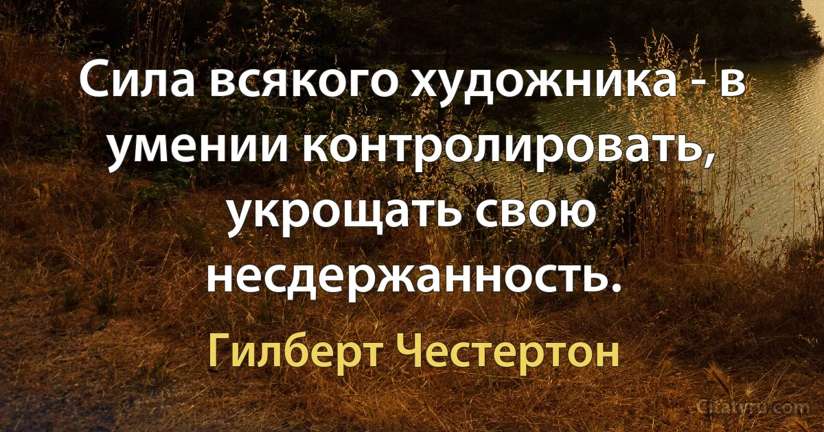 Сила всякого художника - в умении контролировать, укрощать свою несдержанность. (Гилберт Честертон)