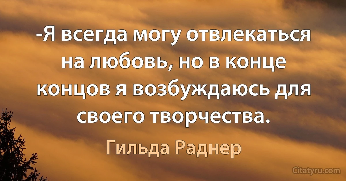 -Я всегда могу отвлекаться на любовь, но в конце концов я возбуждаюсь для своего творчества. (Гильда Раднер)