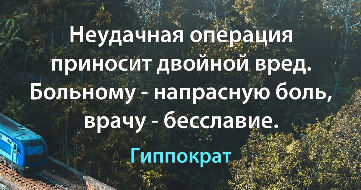 Неудачная операция приносит двойной вред. Больному - напрасную боль, врачу - бесславие. (Гиппократ)