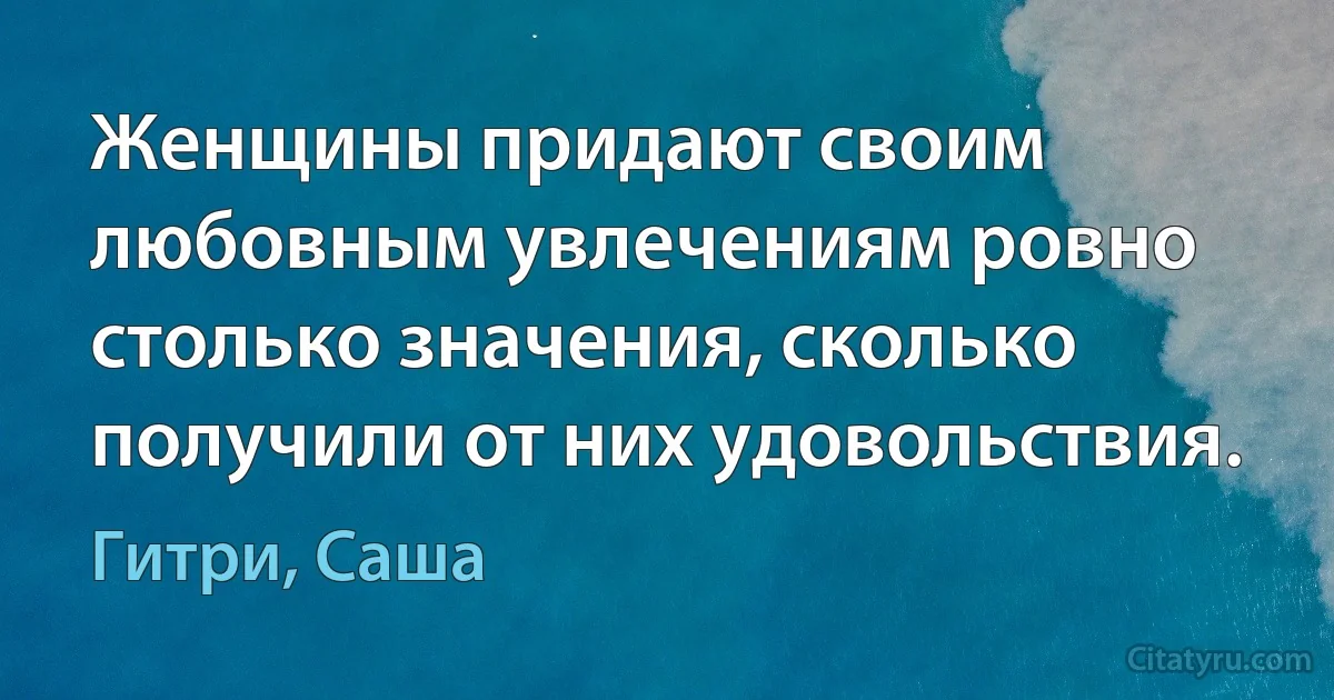 Женщины придают своим любовным увлечениям ровно столько значения, сколько получили от них удовольствия. (Гитри, Саша)