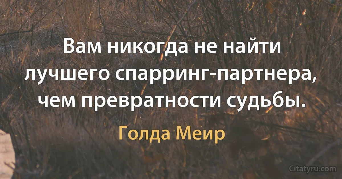 Вам никогда не найти лучшего спарринг-партнера, чем превратности судьбы. (Голда Меир)