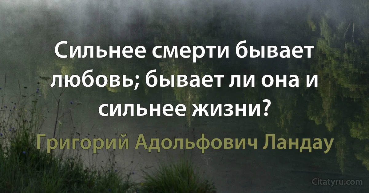 Сильнее смерти бывает любовь; бывает ли она и сильнее жизни? (Григорий Адольфович Ландау)