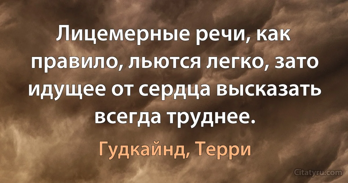 Лицемерные речи, как правило, льются легко, зато идущее от сердца высказать всегда труднее. (Гудкайнд, Терри)