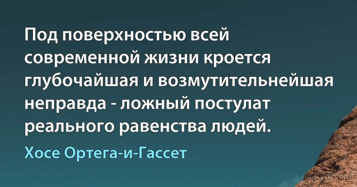 Под поверхностью всей современной жизни кроется глубочайшая и возмутительнейшая неправда - ложный постулат реального равенства людей. (Хосе Ортега-и-Гассет)