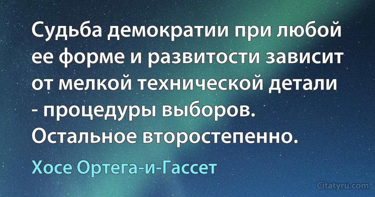 Судьба демократии при любой ее форме и развитости зависит от мелкой технической детали - процедуры выборов. Остальное второстепенно. (Хосе Ортега-и-Гассет)