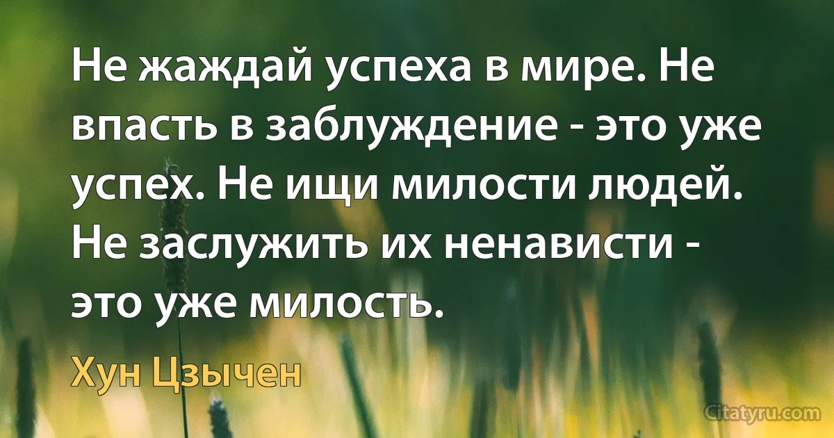 Не жаждай успеха в мире. Не впасть в заблуждение - это уже успех. Не ищи милости людей. Не заслужить их ненависти - это уже милость. (Хун Цзычен)