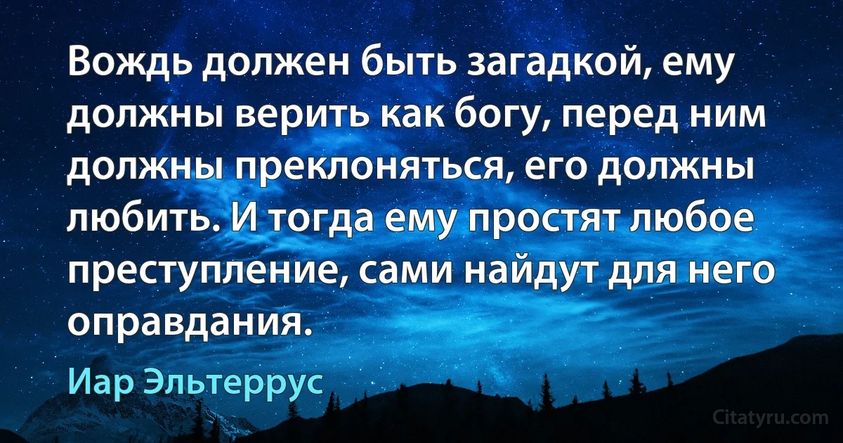 Вождь должен быть загадкой, ему должны верить как богу, перед ним должны преклоняться, его должны любить. И тогда ему простят любое преступление, сами найдут для него оправдания. (Иар Эльтеррус)