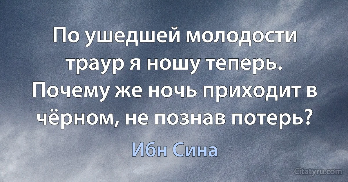 По ушедшей молодости траур я ношу теперь.
Почему же ночь приходит в чёрном, не познав потерь? (Ибн Сина)