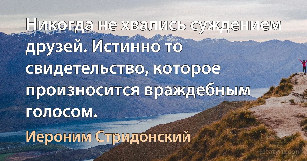 Никогда не хвались суждением друзей. Истинно то свидетельство, которое произносится враждебным голосом. (Иероним Стридонский)