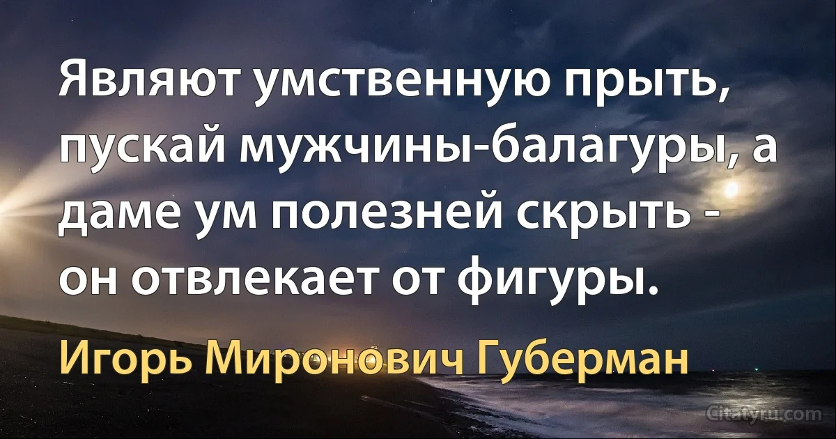 Являют умственную прыть, пускай мужчины-балагуры, а даме ум полезней скрыть - он отвлекает от фигуры. (Игорь Миронович Губерман)