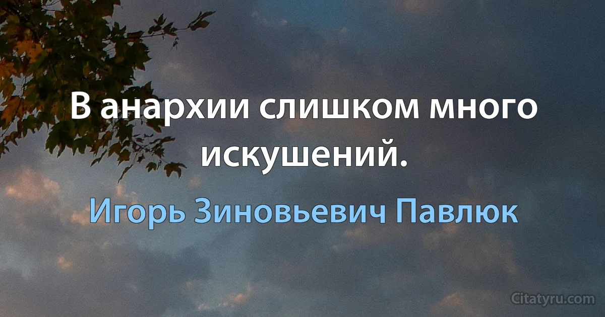 В анархии слишком много искушений. (Игорь Зиновьевич Павлюк)