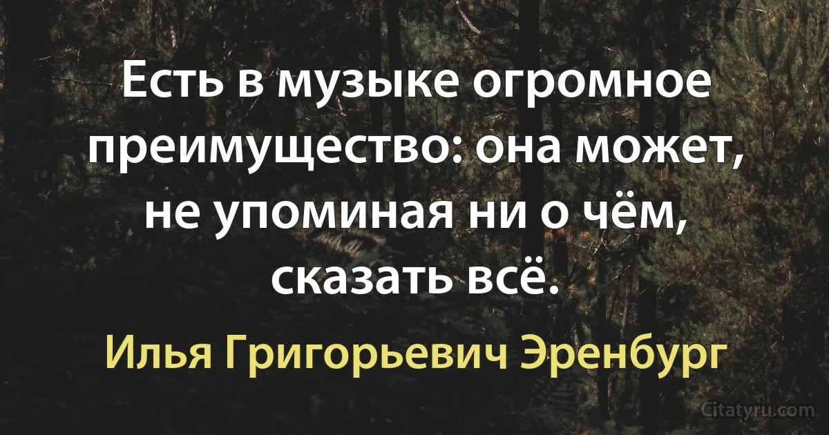 Есть в музыке огромное преимущество: она может, не упоминая ни о чём, сказать всё. (Илья Григорьевич Эренбург)