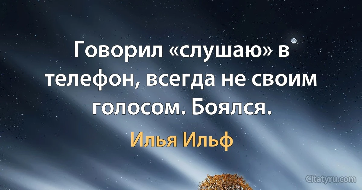 Говорил «слушаю» в телефон, всегда не своим голосом. Боялся. (Илья Ильф)