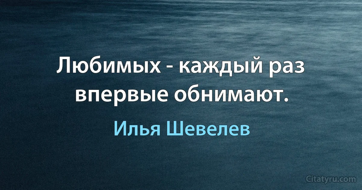 Любимых - каждый раз впервые обнимают. (Илья Шевелев)