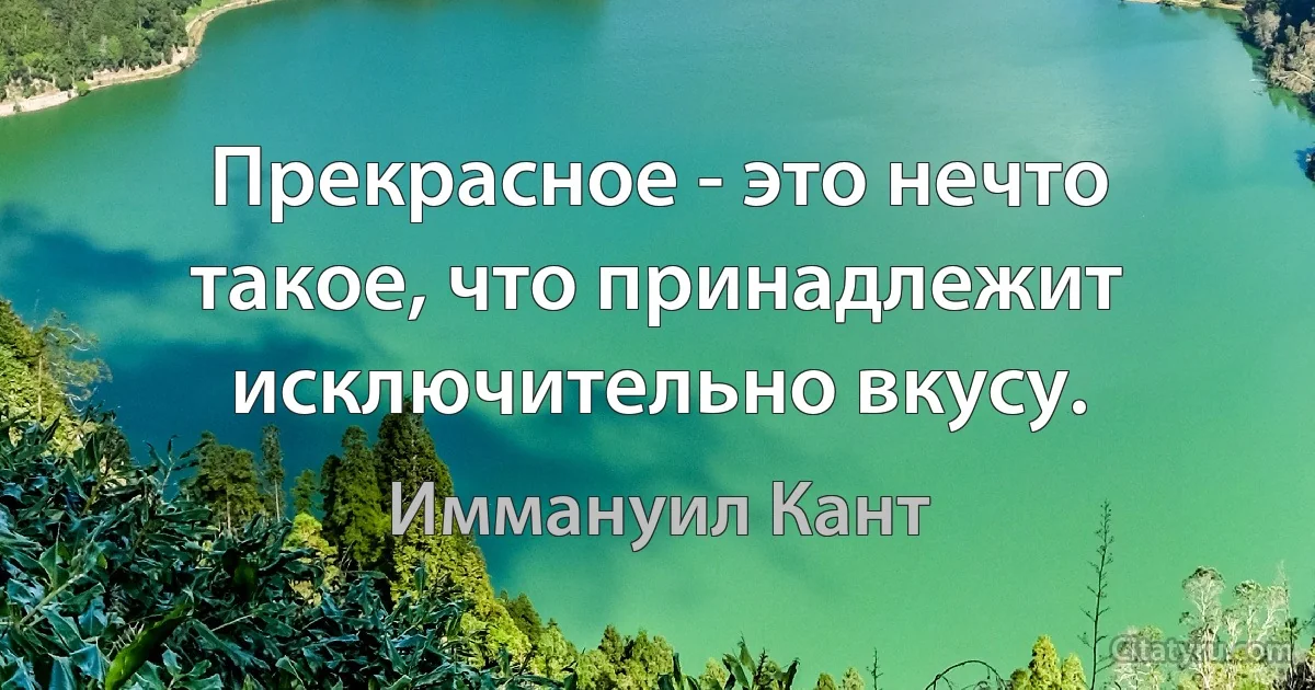 Прекрасное - это нечто такое, что принадлежит исключительно вкусу. (Иммануил Кант)