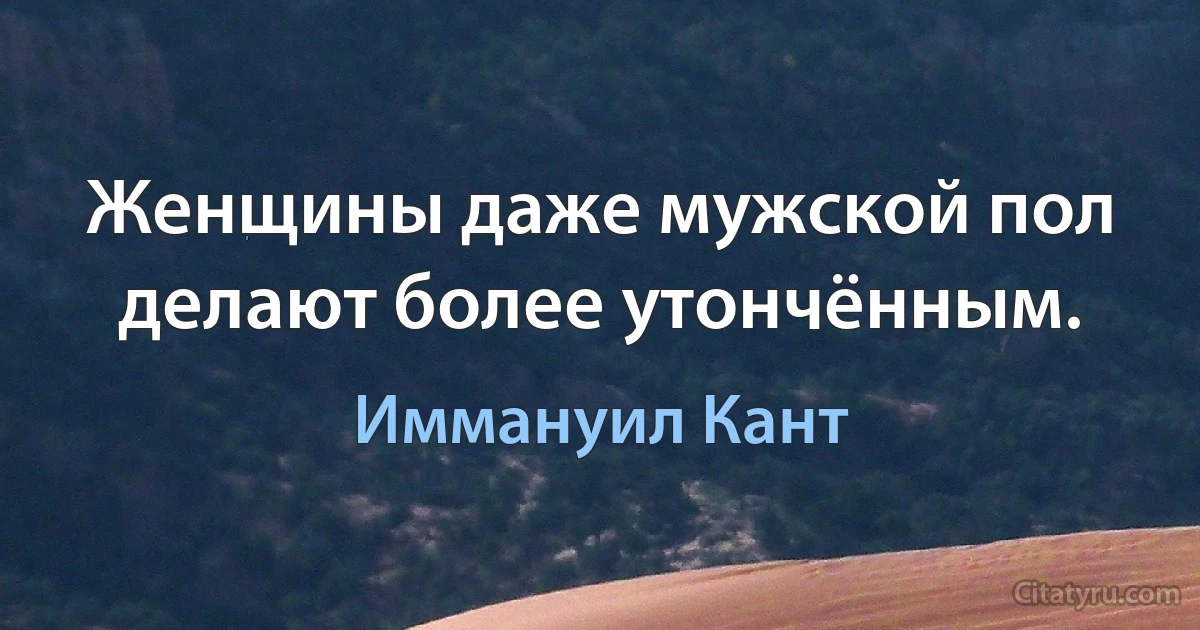 Женщины даже мужской пол делают более утончённым. (Иммануил Кант)