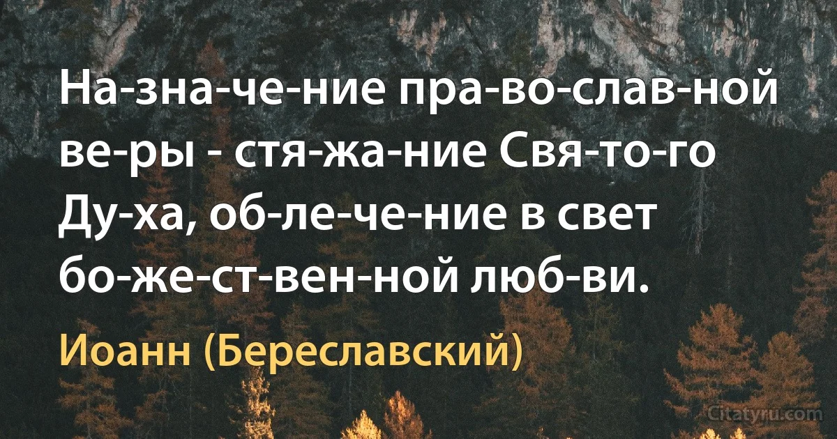 На­зна­че­ние пра­во­слав­ной ве­ры - стя­жа­ние Свя­то­го Ду­ха, об­ле­че­ние в свет бо­же­ст­вен­ной люб­ви. (Иоанн (Береславский))