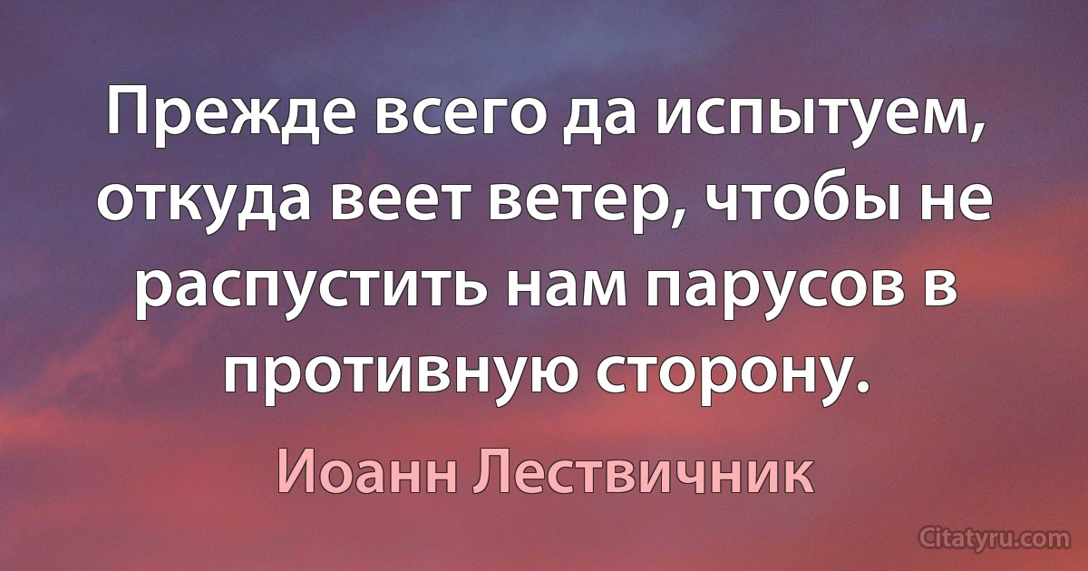 Прежде всего да испытуем, откуда веет ветер, чтобы не распустить нам парусов в противную сторону. (Иоанн Лествичник)