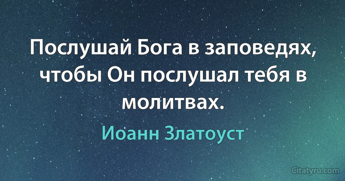 Послушай Бога в заповедях, чтобы Он послушал тебя в молитвах. (Иоанн Златоуст)