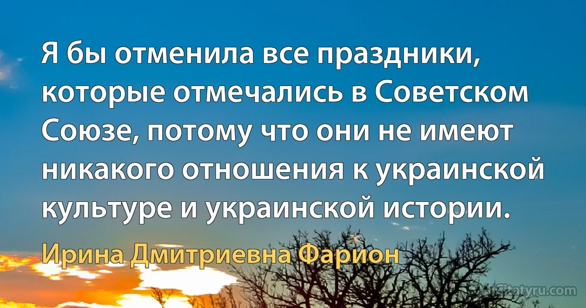 Я бы отменила все праздники, которые отмечались в Советском Союзе, потому что они не имеют никакого отношения к украинской культуре и украинской истории. (Ирина Дмитриевна Фарион)